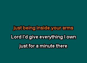 just being inside your arms

Lord I'd give everything I own

just for a minute there