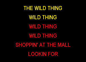 THE WILD THING
WILD THING
WILD THING

WILD THING
SHOPPIN' AT THE MALL
LOOKIN FOR