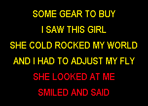 SOME GEAR TO BUY
I SAW THIS GIRL
SHE COLD ROCKED MY WORLD
AND I HAD TO ADJUST MY FLY
SHE LOOKED AT ME
SMILED AND SAID