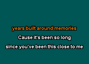 years built around memories

Cause it's been so long

since you've been this close to me