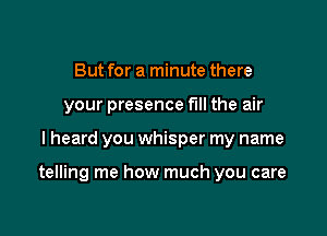 But for a minute there
your presence fill the air

I heard you whisper my name

telling me how much you care