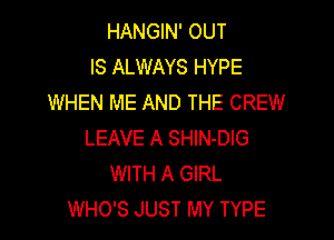 HANGIN' OUT
IS ALWAYS HYPE
WHEN ME AND THE CREW

LEAVE A SHIN-DIG
WITH A GIRL
WHO'S JUST MY TYPE