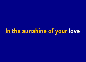 In the sunshine of your love