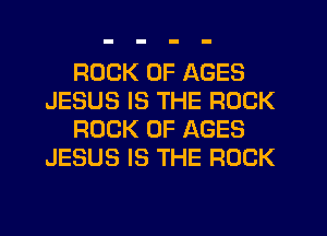 ROCK 0F AGES
JESUS IS THE ROCK
ROCK 0F AGES
JESUS IS THE ROCK