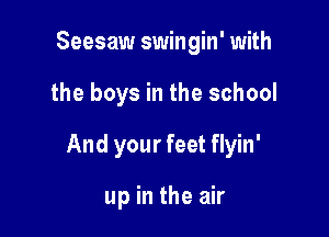 Seesaw swingin' with

the boys in the school

And your feet flyin'

up in the air
