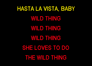 HASTA LA VISTA, BABY
WILD THING
WILD THING

WILD THING
SHE LOVES TO DO
THE WILD THING