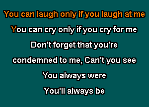 You can laugh only ifyou laugh at me
You can cry only ifyou cry for me
Don't forget that you're
condemned to me, Can't you see
You always were

You'll always be