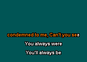 condemned to me. Can't you see

You always were

You'll always be