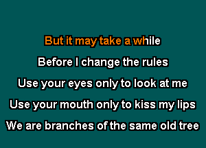 But it may take a while
Before I change the rules
Use your eyes only to look at me
Use your mouth only to kiss my lips

We are branches ofthe same old tree