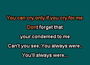 You can cry only if you cry for me
Dont forget that

your condemed to me

Can't you see. You always were..

You'll always were...