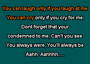 You can laugh only ifyou laugh at me
You can cry only ifyou cry for me
Dont forget that your
condemned to me, Can't you see
You always were, You'll always be

Aahh Aahhhh .....