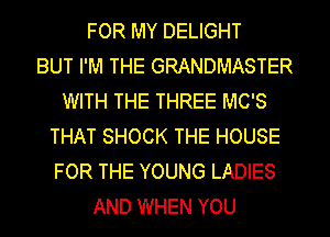 FOR MY DELIGHT
BUT I'M THE GRANDMASTER
WITH THE THREE MC'S
THAT SHOCK THE HOUSE
FOR THE YOUNG LADIES
AND WHEN YOU