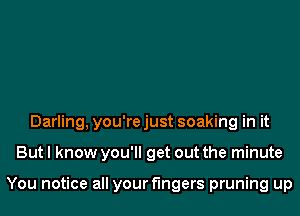 Darling, you're just soaking in it
But I know you'll get out the minute

You notice all your fingers pruning up