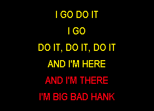 I GO DO IT
I GO
DO IT, DO IT, DO IT

AND I'M HERE
AND I'M THERE
I'M BIG BAD HANK