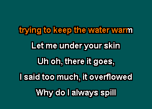 trying to keep the water warm
Let me under your skin
Uh oh, there it goes,

I said too much, it overflowed

Why do I always spill