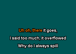 Uh oh, there it goes,

I said too much, it overflowed

Why do I always spill