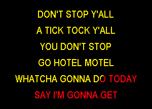 DON'T STOP Y'ALL
A TICK TOCK Y'ALL
YOU DON'T STOP

GO HOTEL MOTEL
WHATCHA GONNA DO TODAY
SAY I'M GONNA GET