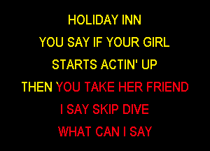 HOLIDAY INN
YOU SAY IF YOUR GIRL
STARTS ACTIN' UP

THEN YOU TAKE HER FRIEND
I SAY SKIP DIVE
WHAT CAN I SAY