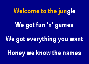 Welcome to the jungle

We got fun 'n' games

We got everything you want

Honey we know the names