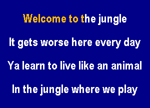 Welcome to the jungle
It gets worse here every day
Ya learn to live like an animal

In the jungle where we play