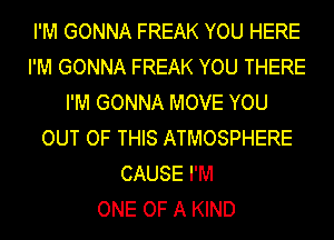 I'M GONNA FREAK YOU HERE
I'M GONNA FREAK YOU THERE
I'M GONNA MOVE YOU
OUT OF THIS ATMOSPHERE
CAUSE I'M
ONE OF A KIND