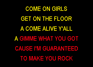 COME ON GIRLS
GET ON THE FLOOR
A COME ALIVE Y'ALL
A GIMME WHAT YOU GOT
CAUSE I'M GUARANTEED

TO MAKE YOU ROCK l