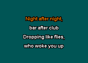 Night after night,

bar after club

Dropping like flies,

who woke you up