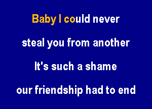 Baby I could never

steal you from another

It's such a shame

our friendship had to end