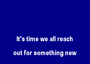 It's time we all reach

out for something new