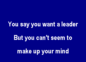 You say you want a leader

But you can't seem to

make up your mind