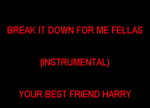 BREAK IT DOWN FOR ME FELLAS

(INSTRUMENTAL)

YOUR BEST FRIEND HARRY