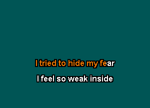 I tried to hide my fear

lfeel so weak inside