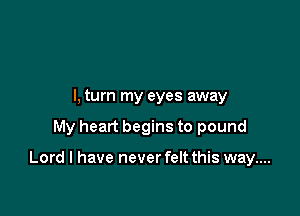 I, turn my eyes away

My heart begins to pound

Lord I have never felt this way....