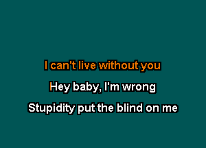 I can't live without you

Hey baby, I'm wrong
Stupidity put the blind on me