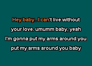 Hey baby.. I can't live without
your love. umumm baby, yeah
I'm gonna put my arms around you

put my arms around you baby