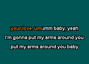 your love. umumm baby, yeah

I'm gonna put my arms around you

put my arms around you baby