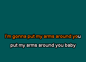 I'm gonna put my arms around you

put my arms around you baby