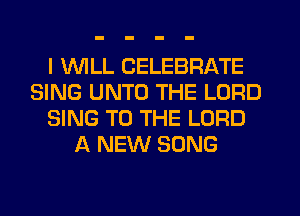 I WILL CELEBRATE
SING UNTO THE LORD
SING TO THE LORD
A NEW SONG