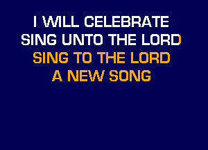 I WILL CELEBRATE
SING UNTO THE LORD
SING TO THE LORD
A NEW SONG