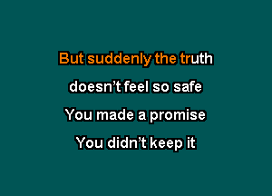 But suddenly the truth

doesnT feel so safe
You made a promise
You didn)t keep it