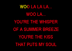 W00 LA LA LA...
WOO LA...
YOU'RE THE WHISPER

OF A SUMMER BREEZE
YOU'RE THE KISS
THAT PUTS MY SOUL