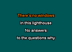 Therds no windows
in this lighthouse

No answers

to the questions why