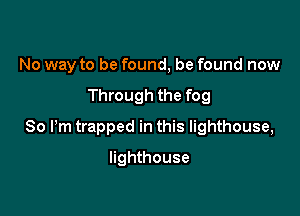 No way to be found, be found now

Through the fog

80 Pm trapped in this lighthouse,

lighthouse