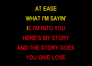 AT EASE
WHAT I'M SAYIN'
IS I'M INTO YOU

HERE'S MY STORY
AND THE STORY GOES
YOU GIVE LOVE