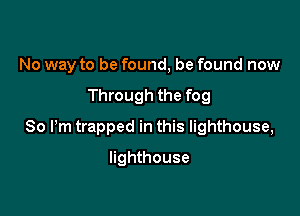 No way to be found, be found now

Through the fog

80 Pm trapped in this lighthouse,

lighthouse