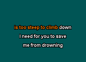 is too steep to climb down

I need for you to save

me from drowning