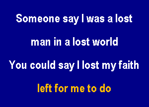 Someone say I was a lost

man in a lost world

You could say I lost my faith

left for me to do