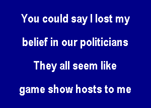You could say I lost my

belief in our politicians
They all seem like

game show hosts to me