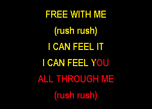 FREE WITH ME
(rush rush)
I CAN FEEL IT
I CAN FEEL YOU
ALL THROUGH ME

(rush rush)