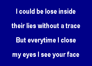 I could be lose inside
their lies without a trace

But everytime I close

my eyes I see your face